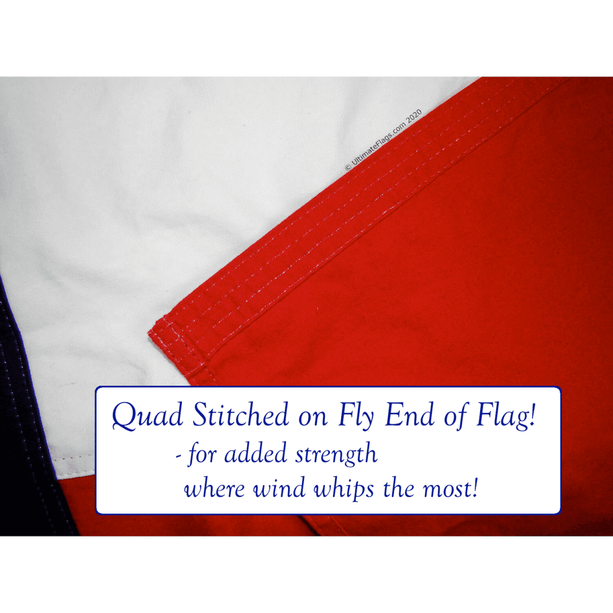 Quad stitched on the fly end of the flag for added strength where wind whips the most, showcasing durability and quality. Buy online for affordable and cheap options that are the best in flag craftsmanship. Visit UltimateFlags.com for more details.